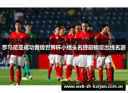 罗马尼亚成功晋级世界杯小组头名提前锁定出线名额 罗马尼亚成功晋级世界杯小组头名提前锁定出线名额