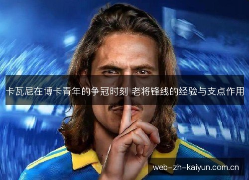 卡瓦尼在博卡青年的争冠时刻 老将锋线的经验与支点作用 卡瓦尼在博卡青年的争冠时刻 老将锋线的经验与支点作用
